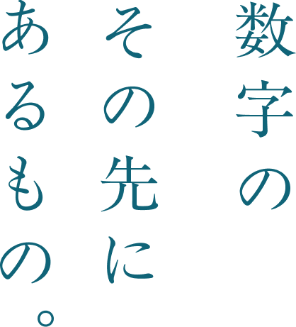 数字のその先にあるもの。